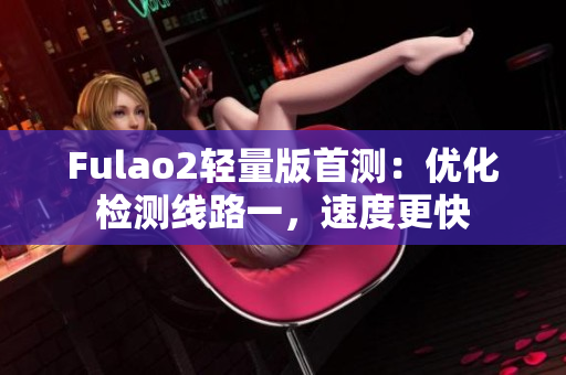 Fulao2轻量版首测：优化检测线路一，速度更快