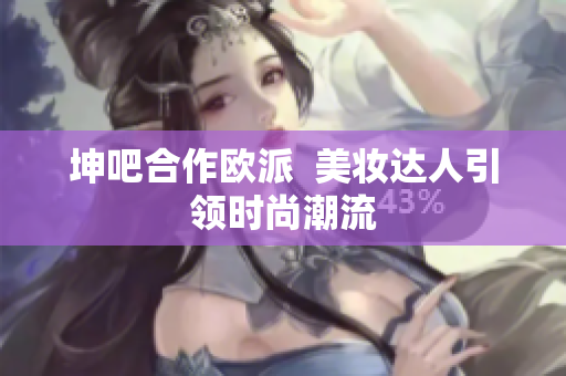 坤吧合作欧派  美妆达人引领时尚潮流
