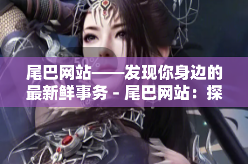 尾巴网站——发现你身边的最新鲜事务 - 尾巴网站：探索身边新鲜事！
