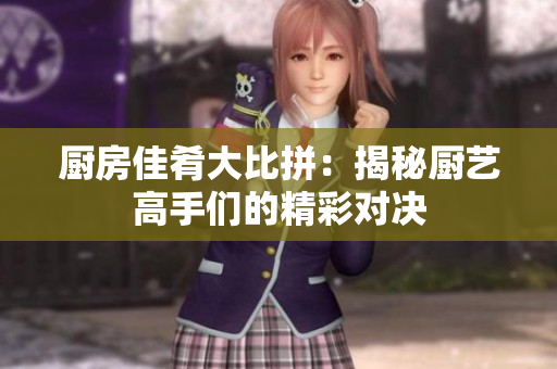 厨房佳肴大比拼：揭秘厨艺高手们的精彩对决