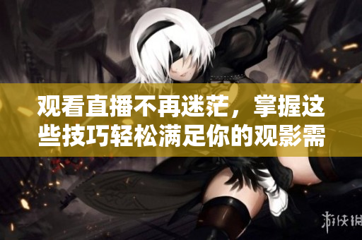 观看直播不再迷茫，掌握这些技巧轻松满足你的观影需求