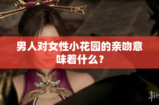 男人对女性小花园的亲吻意味着什么？