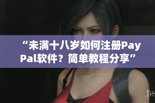 “未满十八岁如何注册PayPal软件？简单教程分享”