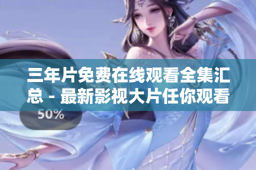 三年片免费在线观看全集汇总 - 最新影视大片任你观看！