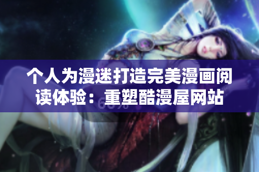 个人为漫迷打造完美漫画阅读体验：重塑酷漫屋网站