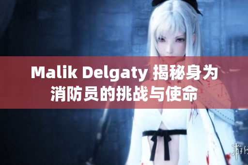 Malik Delgaty 揭秘身为消防员的挑战与使命