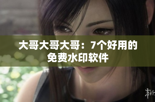 大哥大哥大哥：7个好用的免费水印软件