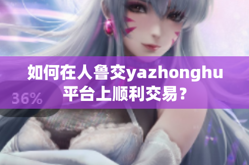 如何在人鲁交yazhonghu平台上顺利交易？
