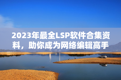 2023年最全LSP软件合集资料，助你成为网络编辑高手！