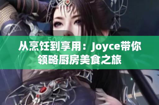 从烹饪到享用：Joyce带你领略厨房美食之旅