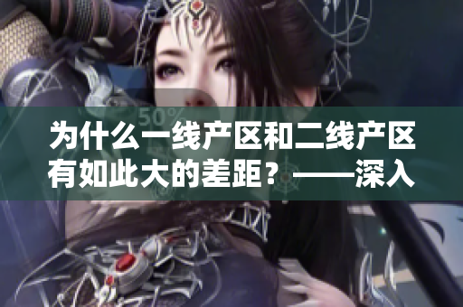 为什么一线产区和二线产区有如此大的差距？——深入探究产区发展背后的原因