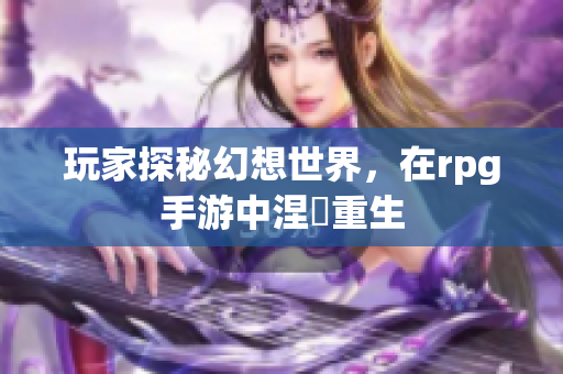 玩家探秘幻想世界，在rpg手游中涅槃重生