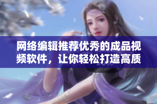 网络编辑推荐优秀的成品视频软件，让你轻松打造高质量作品
