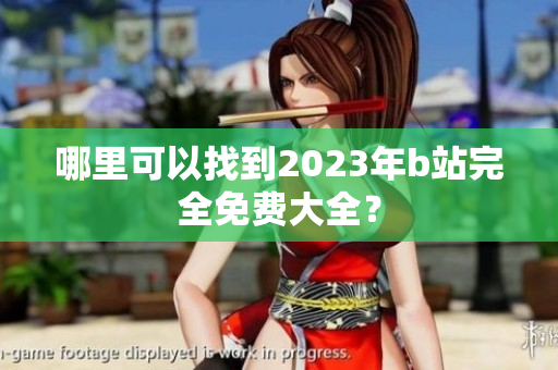 哪里可以找到2023年b站完全免费大全？