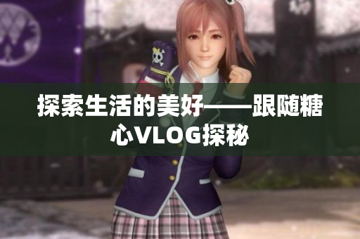 探索生活的美好——跟随糖心VLOG探秘