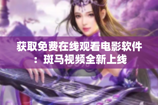获取免费在线观看电影软件：斑马视频全新上线