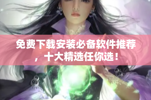 免费下载安装必备软件推荐，十大精选任你选！