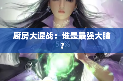厨房大混战：谁是最强大脑？