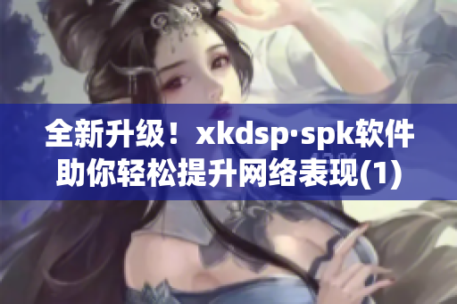 全新升级！xkdsp·spk软件助你轻松提升网络表现(1)