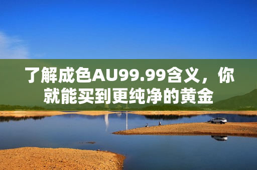 了解成色AU99.99含义，你就能买到更纯净的黄金