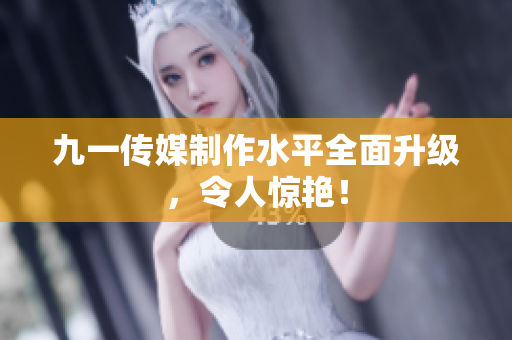 九一传媒制作水平全面升级，令人惊艳！