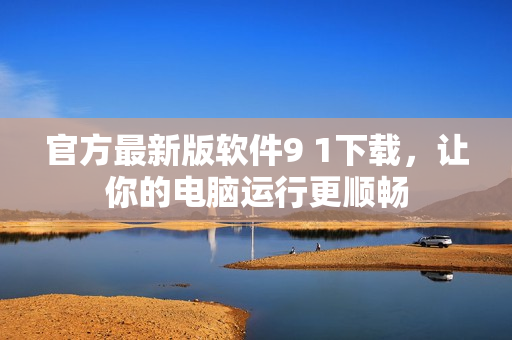 官方最新版软件9 1下载，让你的电脑运行更顺畅