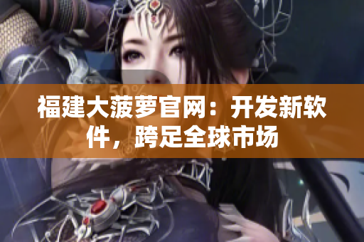 福建大菠萝官网：开发新软件，跨足全球市场