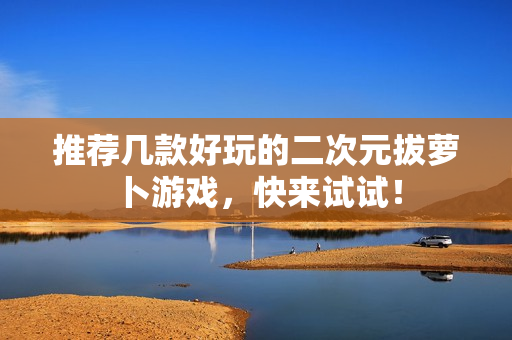 推荐几款好玩的二次元拔萝卜游戏，快来试试！