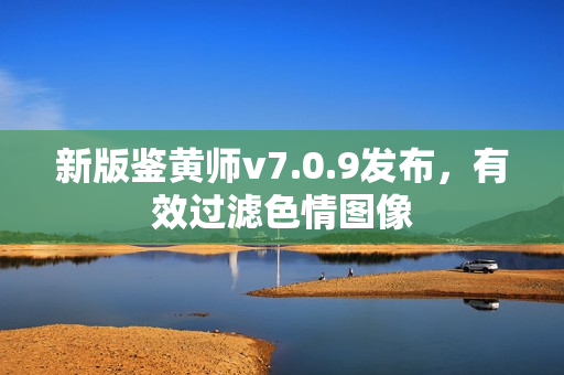 新版鉴黄师v7.0.9发布，有效过滤色情图像