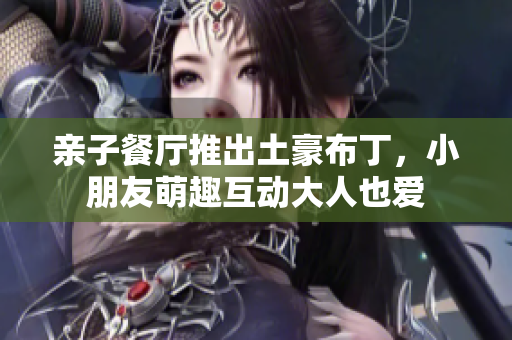 亲子餐厅推出土豪布丁，小朋友萌趣互动大人也爱