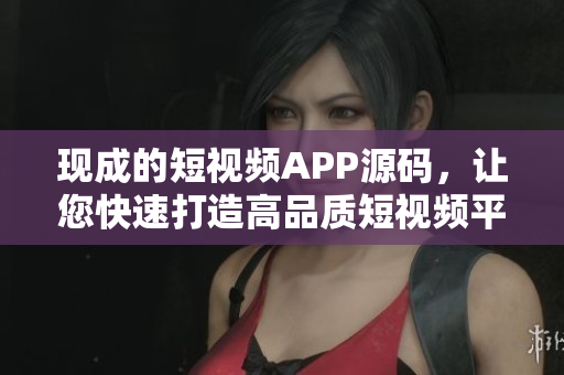 现成的短视频APP源码，让您快速打造高品质短视频平台！