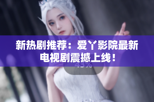 新热剧推荐：爱丫影院最新电视剧震撼上线！