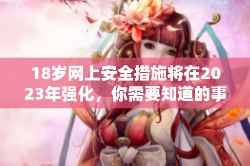 18岁网上安全措施将在2023年强化，你需要知道的事
