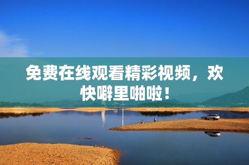 免费在线观看精彩视频，欢快噼里啪啦！