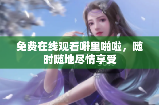 免费在线观看噼里啪啦，随时随地尽情享受