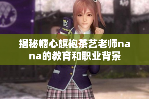 揭秘糖心旗袍茶艺老师nana的教育和职业背景