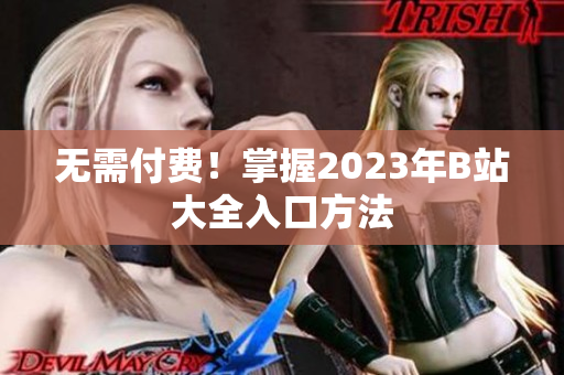 无需付费！掌握2023年B站大全入口方法