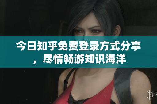 今日知乎免费登录方式分享，尽情畅游知识海洋