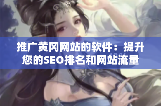 推广黄冈网站的软件：提升您的SEO排名和网站流量