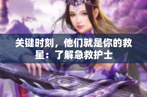 关键时刻，他们就是你的救星：了解急救护士