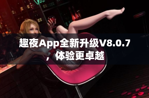 趣夜App全新升级V8.0.7，体验更卓越