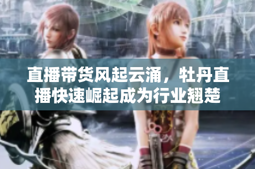 直播带货风起云涌，牡丹直播快速崛起成为行业翘楚