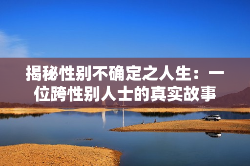 揭秘性别不确定之人生：一位跨性别人士的真实故事