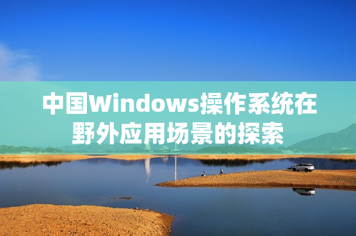中国Windows操作系统在野外应用场景的探索