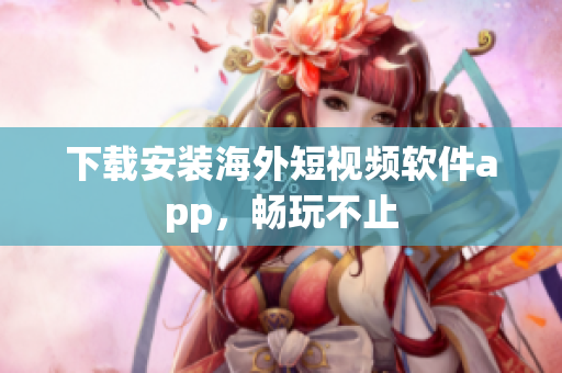 下载安装海外短视频软件app，畅玩不止