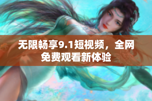 无限畅享9.1短视频，全网免费观看新体验