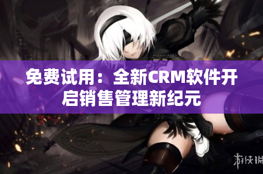 免费试用：全新CRM软件开启销售管理新纪元