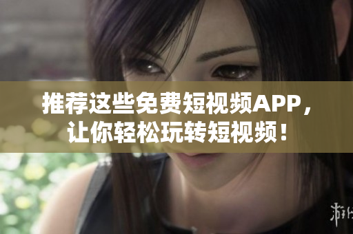 推荐这些免费短视频APP，让你轻松玩转短视频！