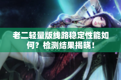 老二轻量版线路稳定性能如何？检测结果揭晓！
