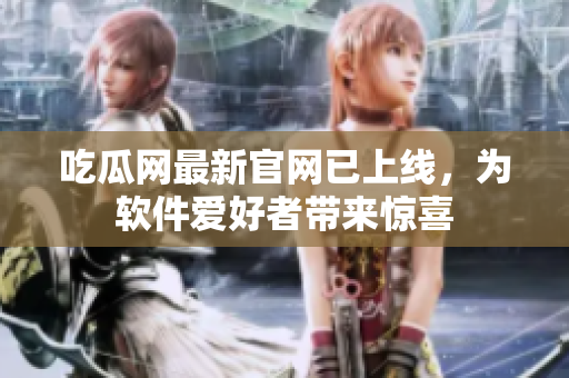 吃瓜网最新官网已上线，为软件爱好者带来惊喜